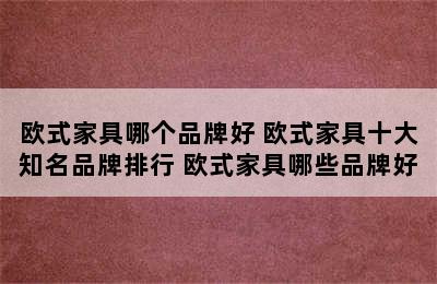 欧式家具哪个品牌好 欧式家具十大知名品牌排行 欧式家具哪些品牌好